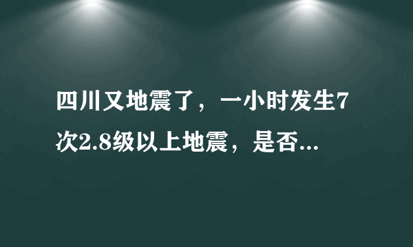 四川又地震了，一小时发生7次2.8级以上地震，是否还会有大的地震发生？