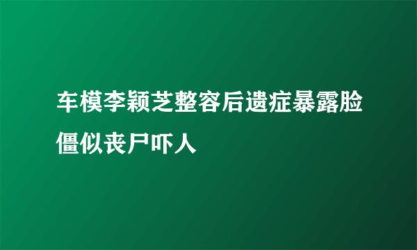 车模李颖芝整容后遗症暴露脸僵似丧尸吓人