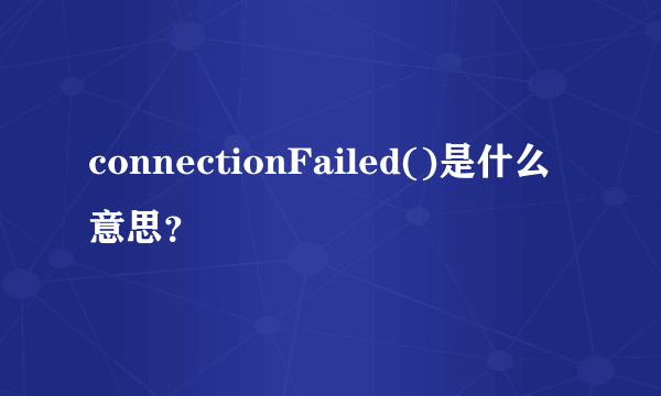 connectionFailed()是什么意思？