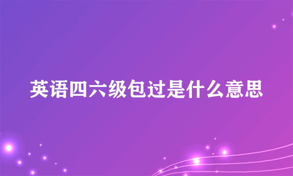 英语四六级包过是什么意思