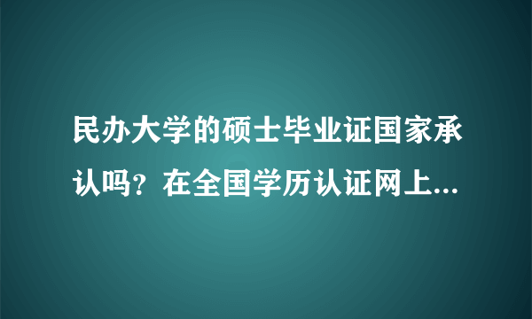 民办大学的硕士毕业证国家承认吗？在全国学历认证网上是否可以查到？