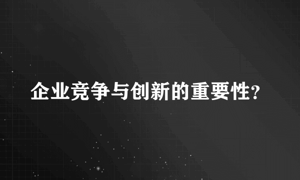 企业竞争与创新的重要性？