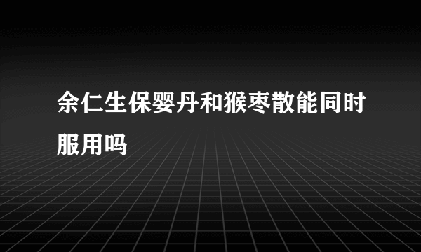 余仁生保婴丹和猴枣散能同时服用吗