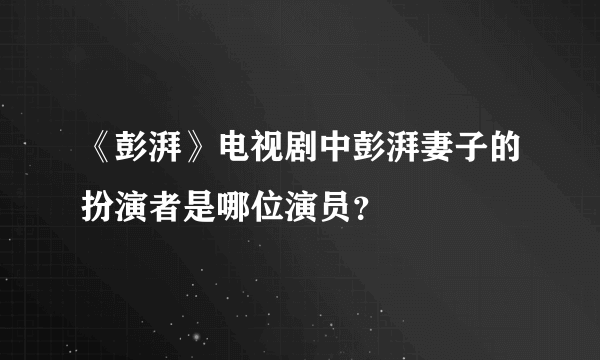 《彭湃》电视剧中彭湃妻子的扮演者是哪位演员？