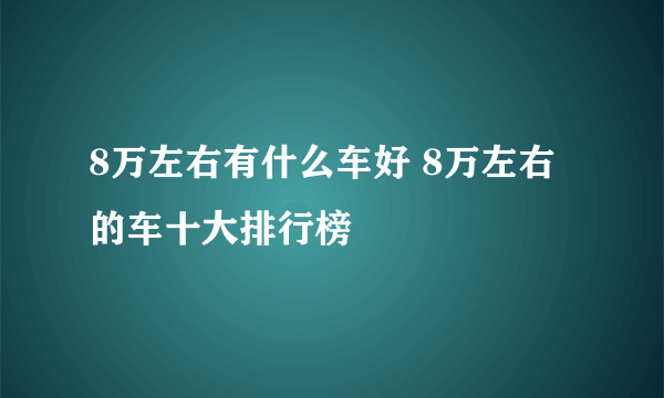 8万左右有什么车好 8万左右的车十大排行榜