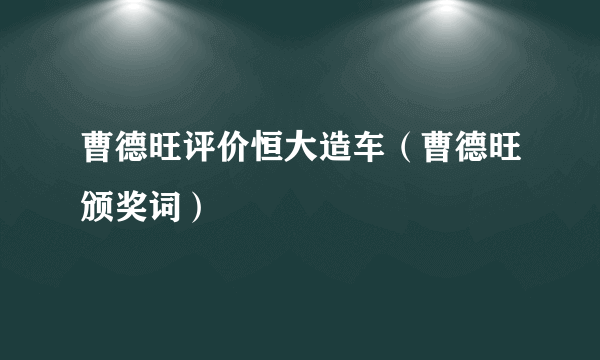 曹德旺评价恒大造车（曹德旺颁奖词）