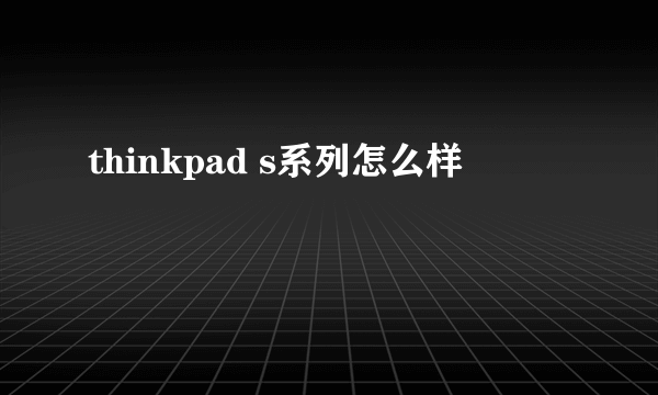 thinkpad s系列怎么样