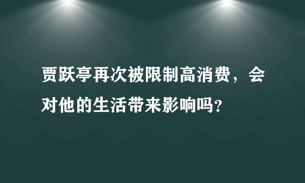 贾跃亭再次被限制高消费，会对他的生活带来影响吗？