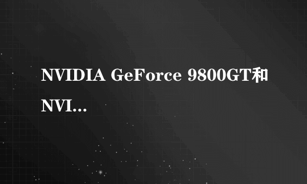NVIDIA GeForce 9800GT和NVIDIA GeForce 920M哪个更好