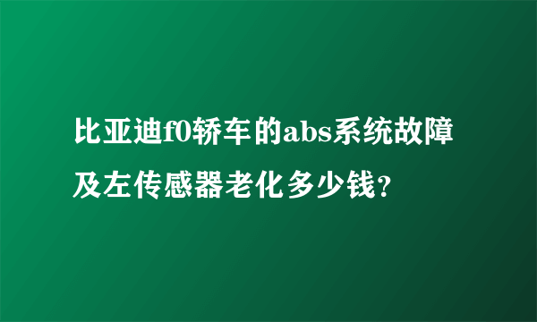 比亚迪f0轿车的abs系统故障及左传感器老化多少钱？