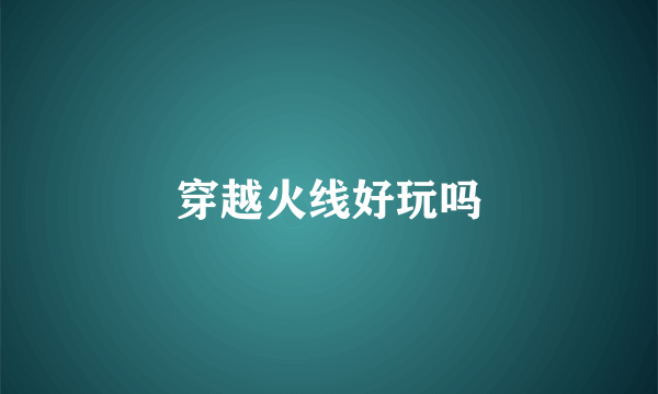 穿越火线好玩吗