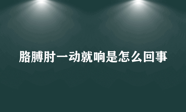 胳膊肘一动就响是怎么回事