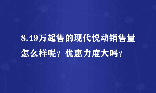 8.49万起售的现代悦动销售量怎么样呢？优惠力度大吗？