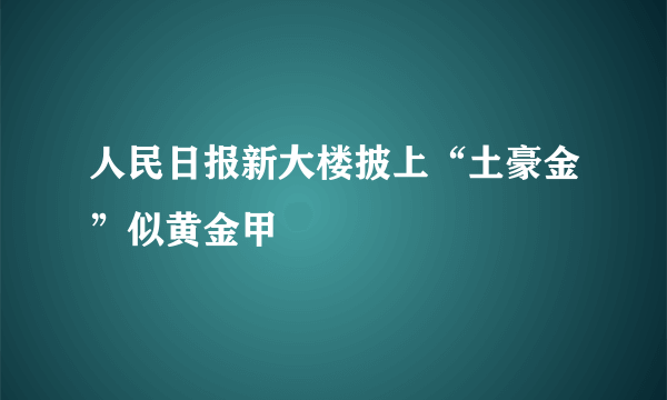人民日报新大楼披上“土豪金”似黄金甲