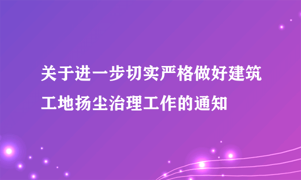 关于进一步切实严格做好建筑工地扬尘治理工作的通知