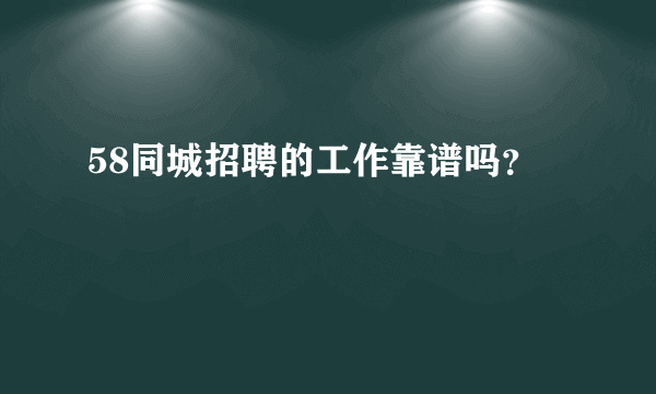 58同城招聘的工作靠谱吗？