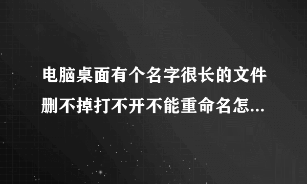 电脑桌面有个名字很长的文件删不掉打不开不能重命名怎么处理,用粉碎机粉碎不了,怎么删掉?
