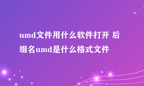 umd文件用什么软件打开 后缀名umd是什么格式文件