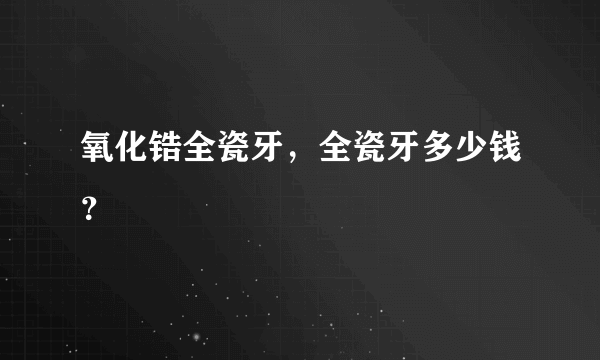 氧化锆全瓷牙，全瓷牙多少钱？