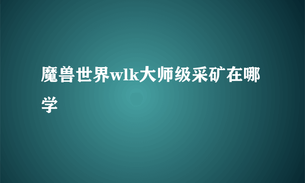 魔兽世界wlk大师级采矿在哪学