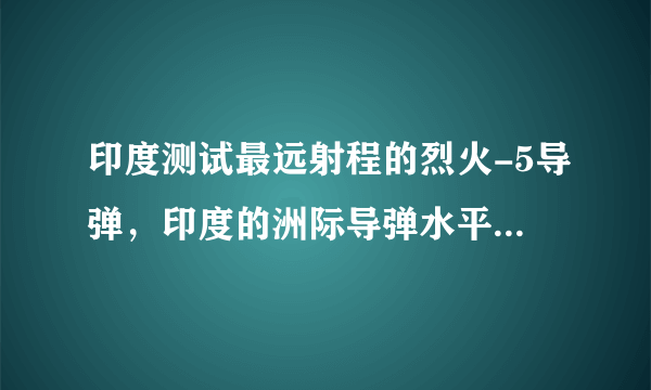 印度测试最远射程的烈火-5导弹，印度的洲际导弹水平能排在世界第几？