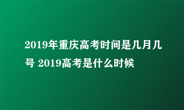 2019年重庆高考时间是几月几号 2019高考是什么时候