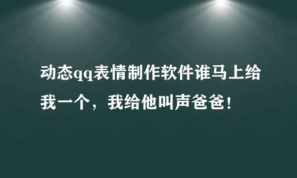 动态qq表情制作软件谁马上给我一个，我给他叫声爸爸！