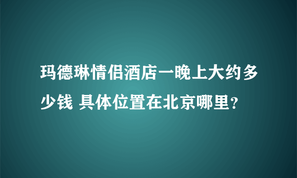 玛德琳情侣酒店一晚上大约多少钱 具体位置在北京哪里？
