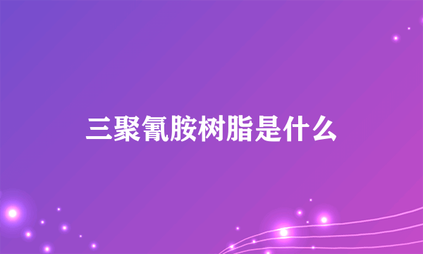三聚氰胺树脂是什么