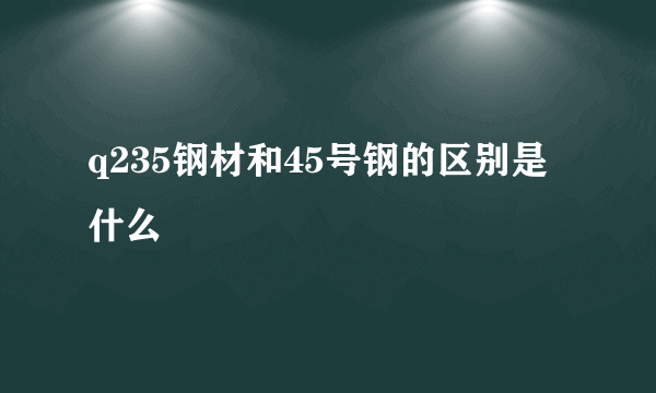 q235钢材和45号钢的区别是什么