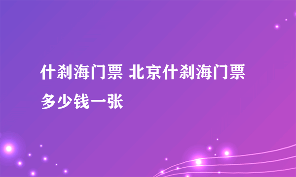 什刹海门票 北京什刹海门票多少钱一张
