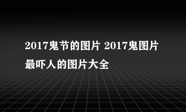 2017鬼节的图片 2017鬼图片最吓人的图片大全