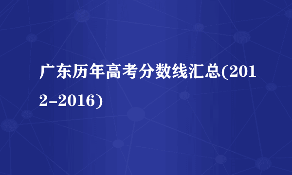 广东历年高考分数线汇总(2012-2016)