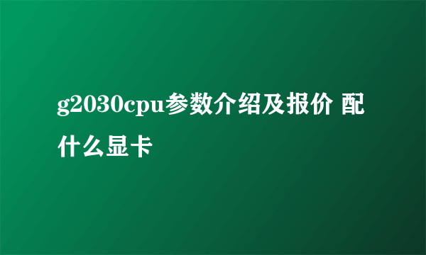 g2030cpu参数介绍及报价 配什么显卡