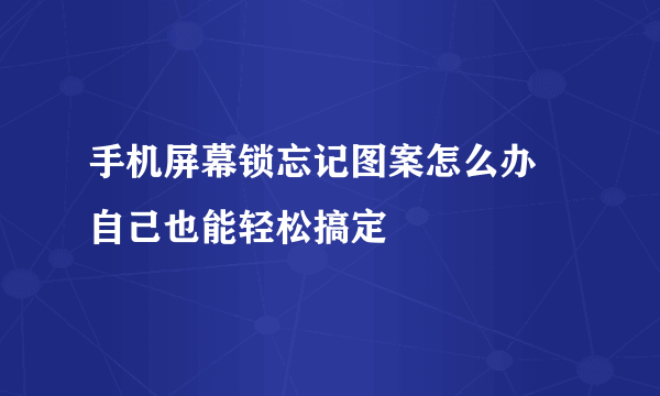 手机屏幕锁忘记图案怎么办 自己也能轻松搞定