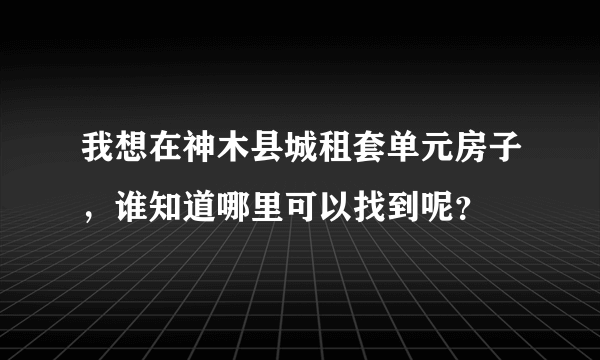 我想在神木县城租套单元房子，谁知道哪里可以找到呢？