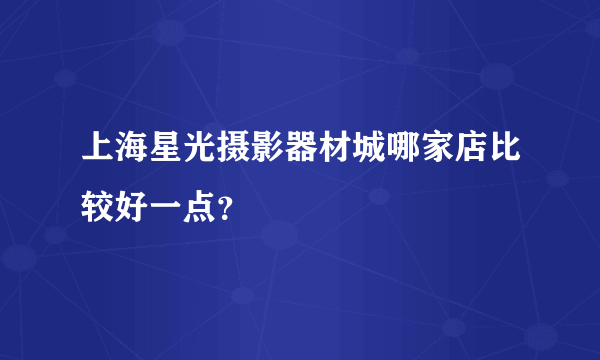 上海星光摄影器材城哪家店比较好一点？
