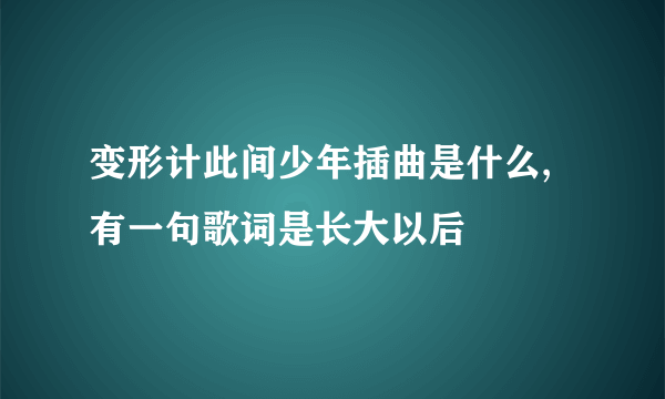 变形计此间少年插曲是什么,有一句歌词是长大以后