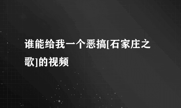 谁能给我一个恶搞[石家庄之歌]的视频
