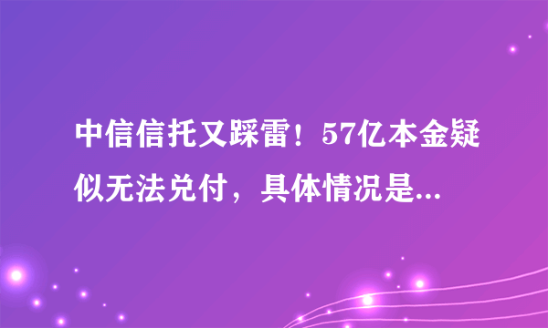 中信信托又踩雷！57亿本金疑似无法兑付，具体情况是怎样的？