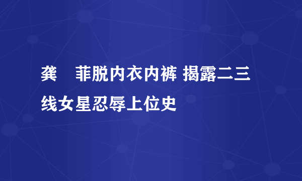 龚玥菲脱内衣内裤 揭露二三线女星忍辱上位史