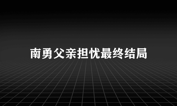 南勇父亲担忧最终结局