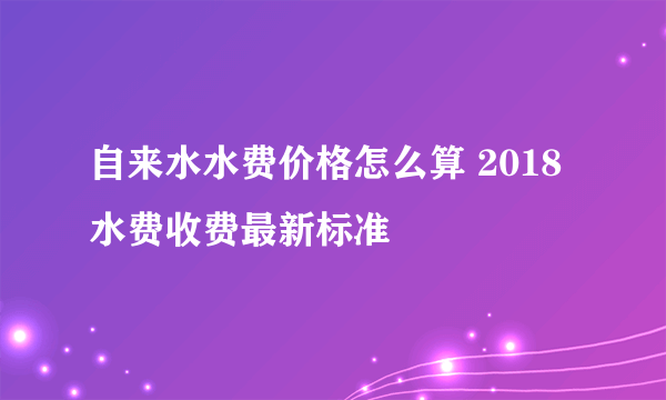 自来水水费价格怎么算 2018水费收费最新标准