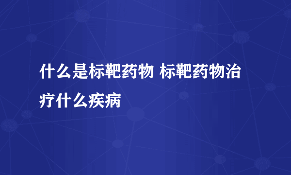 什么是标靶药物 标靶药物治疗什么疾病