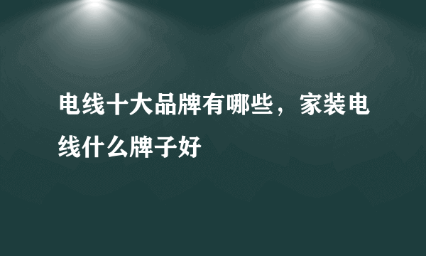 电线十大品牌有哪些，家装电线什么牌子好