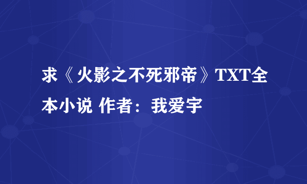 求《火影之不死邪帝》TXT全本小说 作者：我爱宇