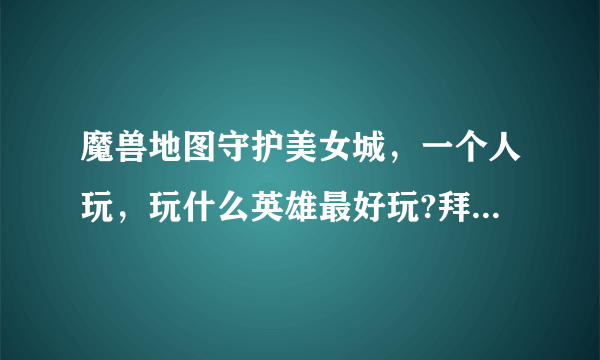 魔兽地图守护美女城，一个人玩，玩什么英雄最好玩?拜托各位了3Q？