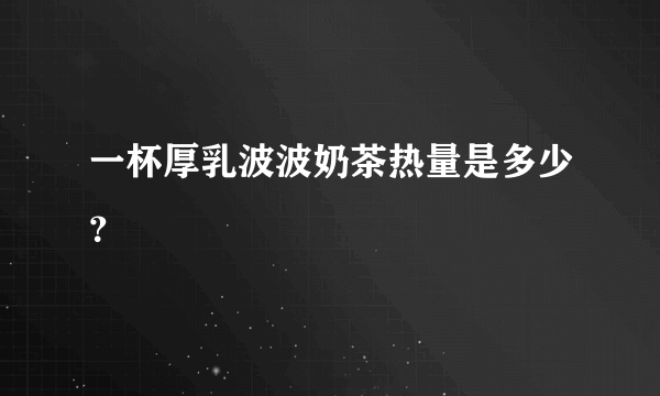 一杯厚乳波波奶茶热量是多少？