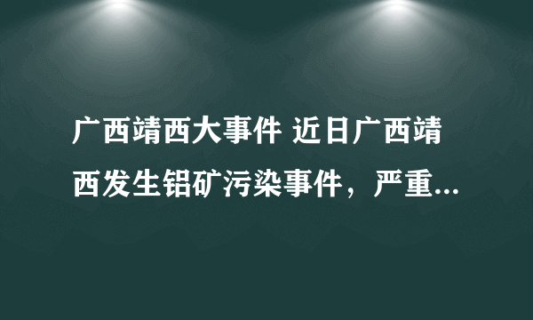 广西靖西大事件 近日广西靖西发生铝矿污染事件，严重影响了当地村民的生活环境，村民强烈表示不满，引发了纠纷，请问相关企业要为铝矿污染承当怎样的法律责任呢？村名怎样维护自己的合法权益？
