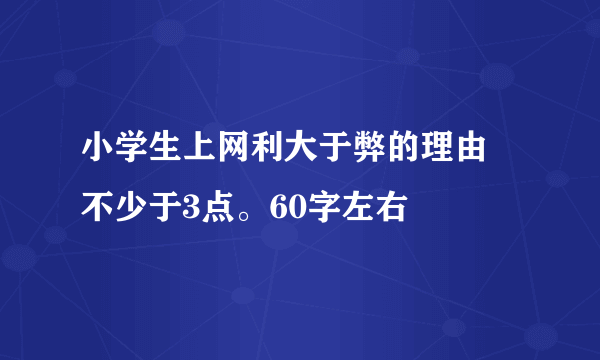 小学生上网利大于弊的理由 不少于3点。60字左右
